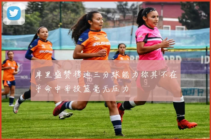 库里盛赞穆迪三分球能力称其不在乎命中率投篮毫无压力
