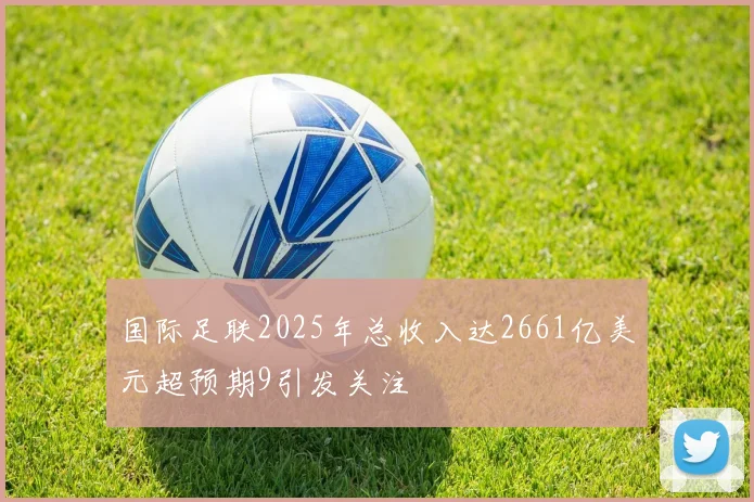 国际足联2025年总收入达2661亿美元超预期9引发关注