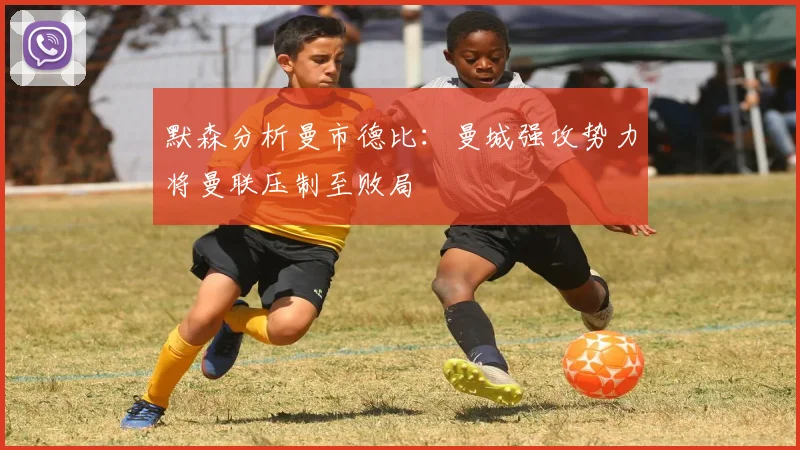 默森分析曼市德比：曼城强攻势力将曼联压制至败局