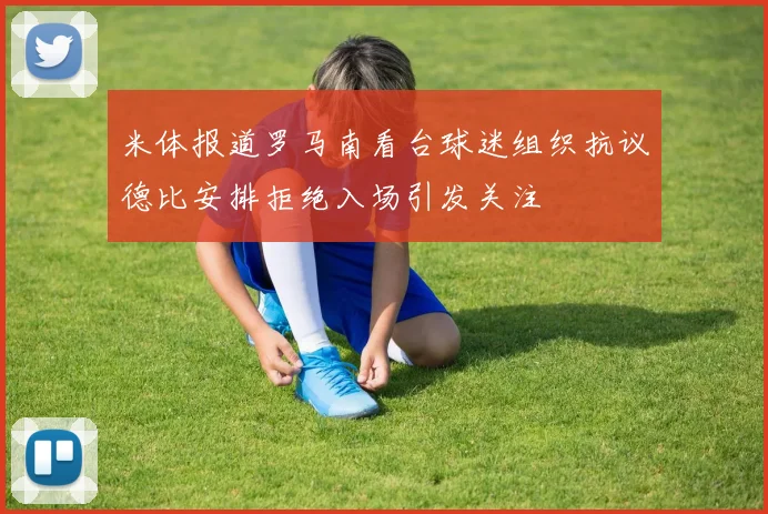 米体报道罗马南看台球迷组织抗议德比安排拒绝入场引发关注