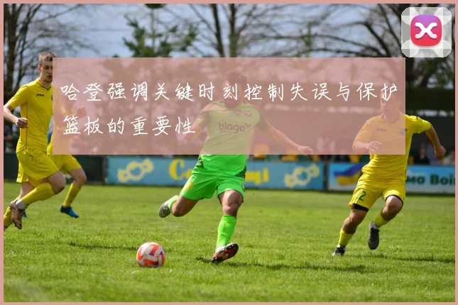 哈登强调关键时刻控制失误与保护篮板的重要性
