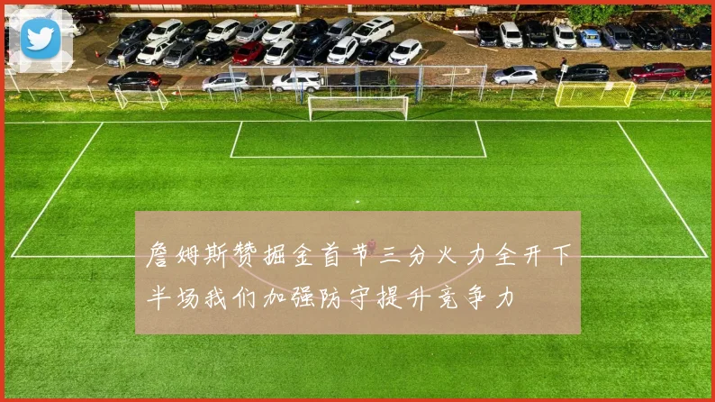 詹姆斯赞掘金首节三分火力全开下半场我们加强防守提升竞争力