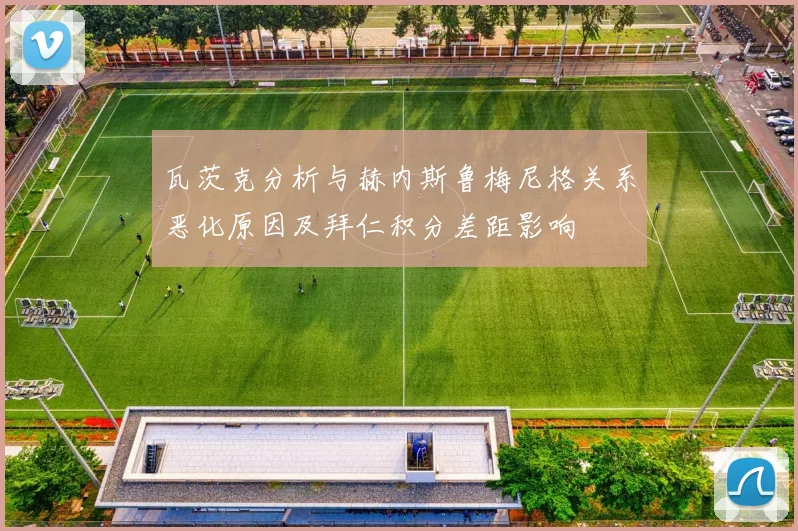 瓦茨克分析与赫内斯鲁梅尼格关系恶化原因及拜仁积分差距影响