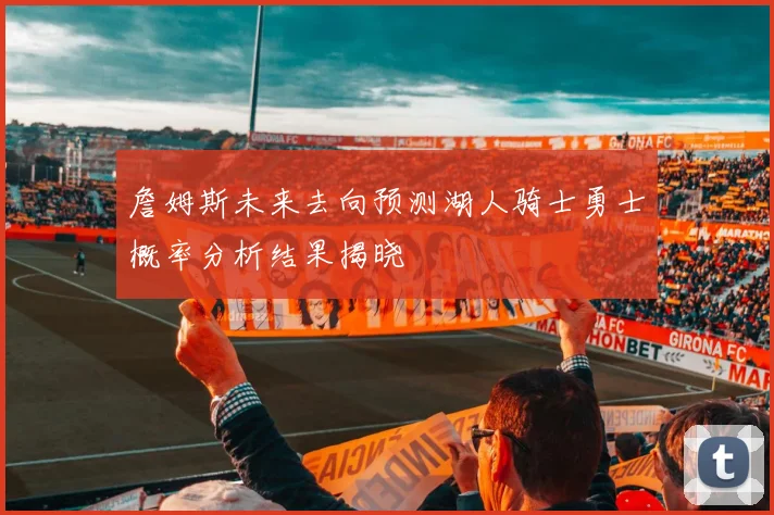 詹姆斯未来去向预测湖人骑士勇士概率分析结果揭晓