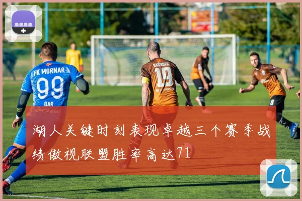 湖人关键时刻表现卓越三个赛季战绩傲视联盟胜率高达71