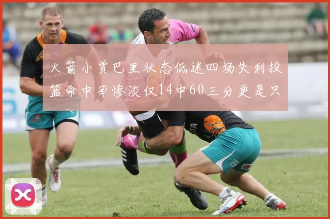 火箭小贾巴里状态低迷四场失利投篮命中率惨淡仅14中60三分更是只有2中27