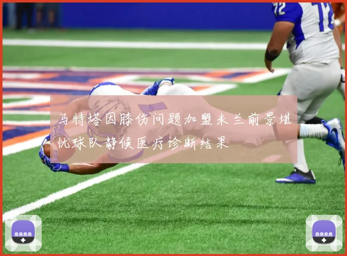 马特塔因膝伤问题加盟米兰前景堪忧球队静候医疗诊断结果