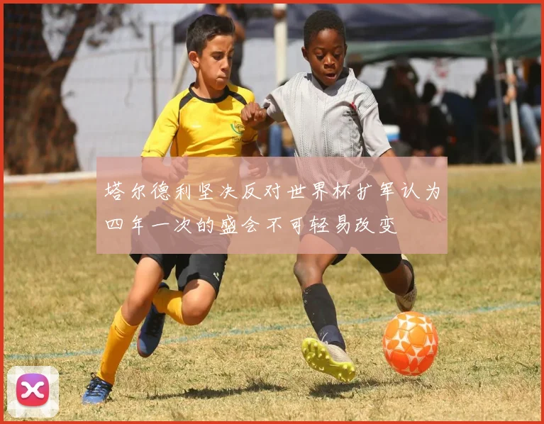 塔尔德利坚决反对世界杯扩军认为四年一次的盛会不可轻易改变