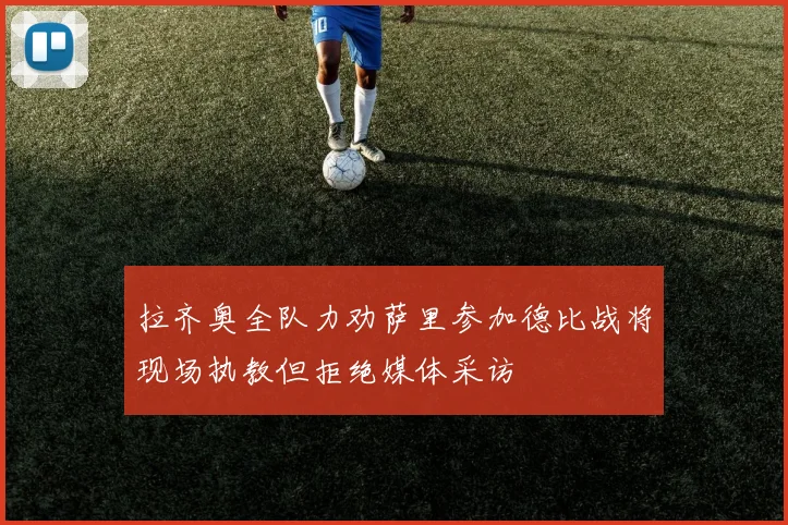 拉齐奥全队力劝萨里参加德比战将现场执教但拒绝媒体采访