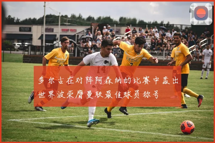 多尔古在对阵阿森纳的比赛中轰出世界波荣膺曼联最佳球员称号