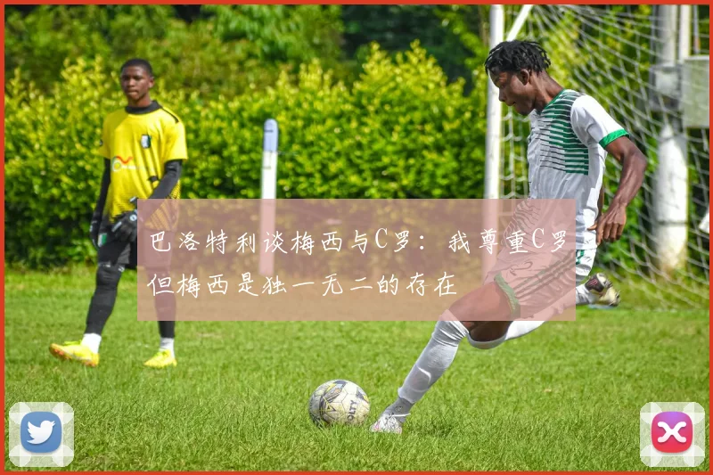 巴洛特利谈梅西与C罗：我尊重C罗但梅西是独一无二的存在