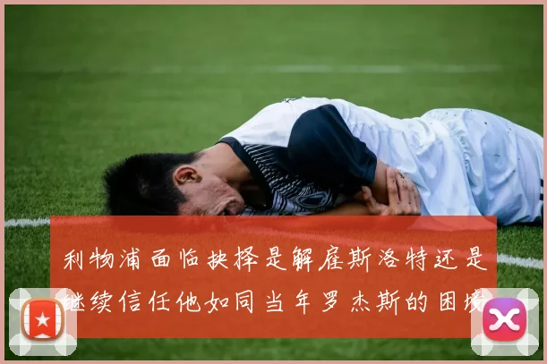 利物浦面临抉择是解雇斯洛特还是继续信任他如同当年罗杰斯的困境