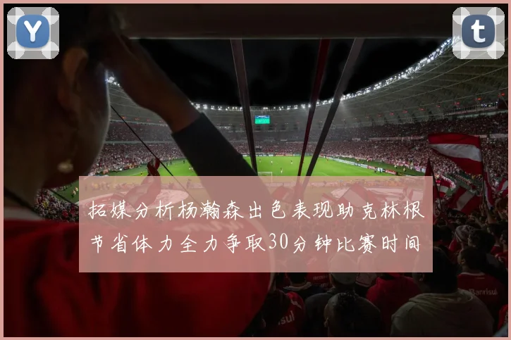 拓媒分析杨瀚森出色表现助克林根节省体力全力争取30分钟比赛时间
