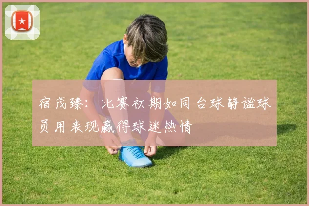 宿茂臻：比赛初期如同台球静谧球员用表现赢得球迷热情