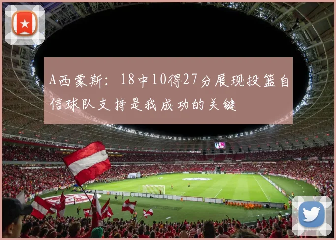 A西蒙斯：18中10得27分展现投篮自信球队支持是我成功的关键
