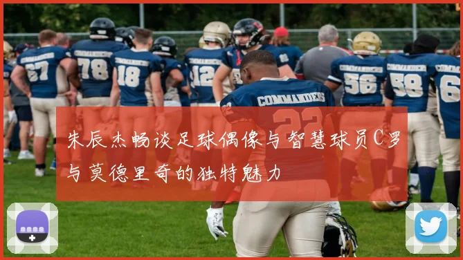 朱辰杰畅谈足球偶像与智慧球员C罗与莫德里奇的独特魅力