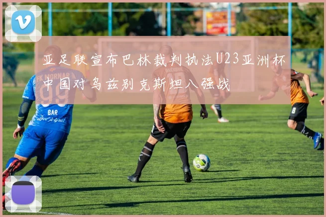 亚足联宣布巴林裁判执法U23亚洲杯中国对乌兹别克斯坦八强战