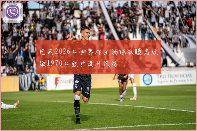 巴西2026年世界杯主场球衣曝光致敬1970年经典设计风格