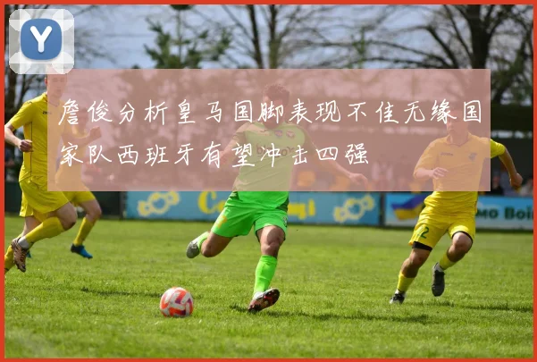 詹俊分析皇马国脚表现不佳无缘国家队西班牙有望冲击四强