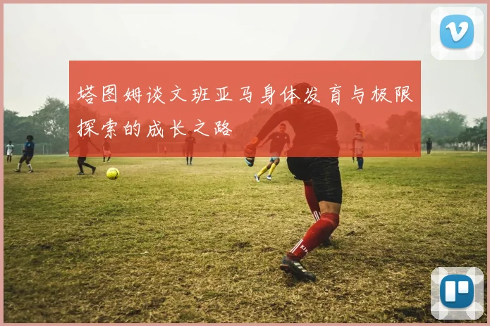 塔图姆谈文班亚马身体发育与极限探索的成长之路