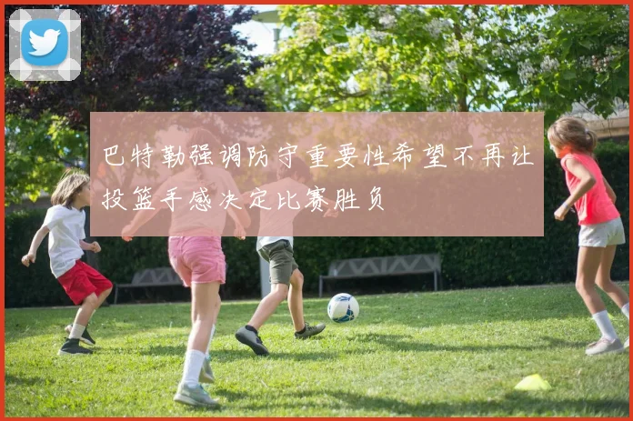 巴特勒强调防守重要性希望不再让投篮手感决定比赛胜负