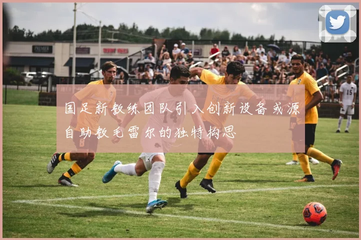 国足新教练团队引入创新设备或源自助教毛雷尔的独特构思