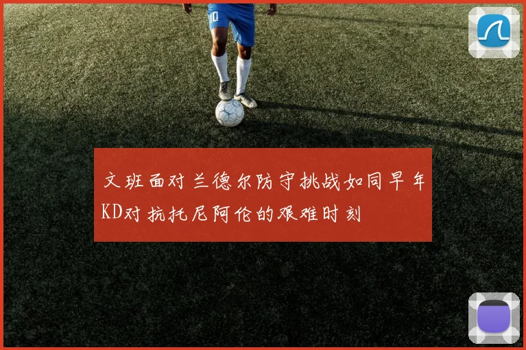 文班面对兰德尔防守挑战如同早年KD对抗托尼阿伦的艰难时刻