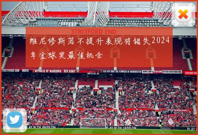 维尼修斯若不提升表现将错失2024年金球奖最佳机会