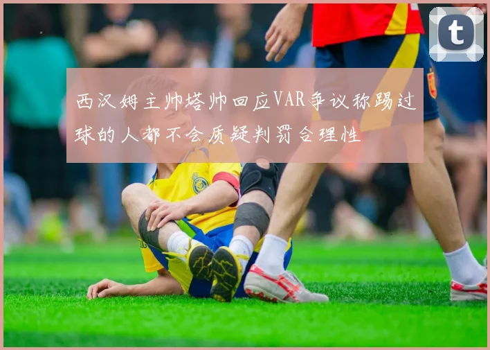 西汉姆主帅塔帅回应VAR争议称踢过球的人都不会质疑判罚合理性