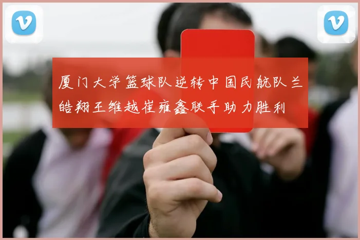 厦门大学篮球队逆转中国民航队兰皓翔王维越崔雍鑫联手助力胜利