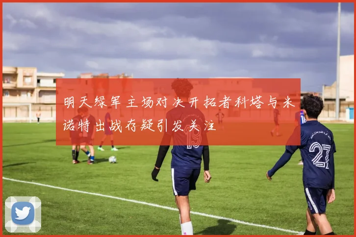 明天绿军主场对决开拓者科塔与米诺特出战存疑引发关注
