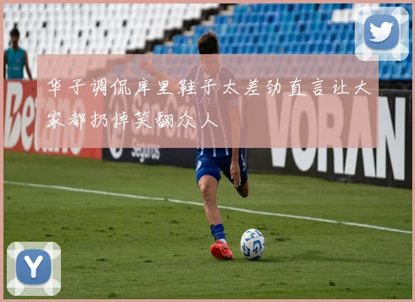 华子调侃库里鞋子太差劲直言让大家都扔掉笑翻众人