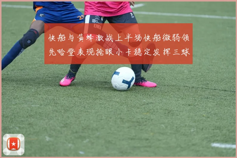 快船与黄蜂激战上半场快船微弱领先哈登表现抢眼小卡稳定发挥三球状态起伏