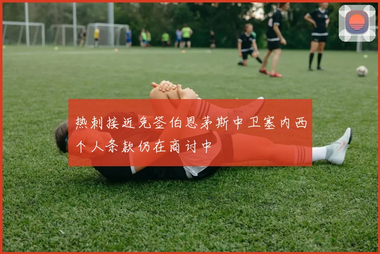 热刺接近免签伯恩茅斯中卫塞内西个人条款仍在商讨中
