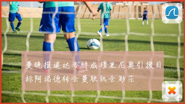 曼晚报道达洛特成穆里尼奥引援目标阿诺德转会曼联机会渺茫